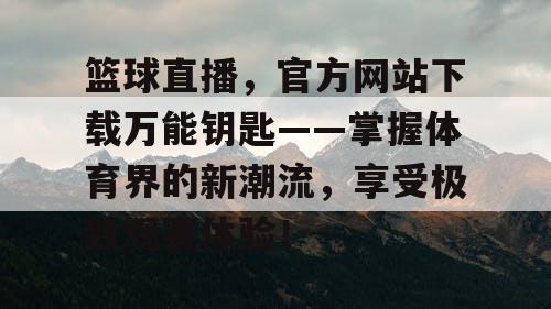 篮球直播，官方网站下载万能钥匙——掌握体育界的新潮流，享受极致观赛体验！
