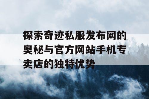 探索奇迹私服发布网的奥秘与官方网站手机专卖店的独特优势