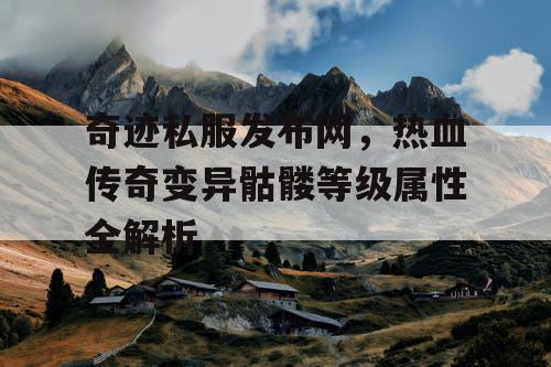 奇迹私服发布网，热血传奇变异骷髅等级属性全解析