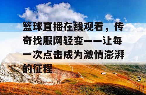 篮球直播在线观看，传奇找服网轻变——让每一次点击成为激情澎湃的征程