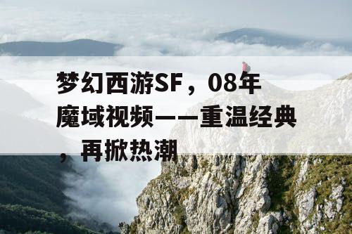 梦幻西游SF，08年魔域视频——重温经典，再掀热潮
