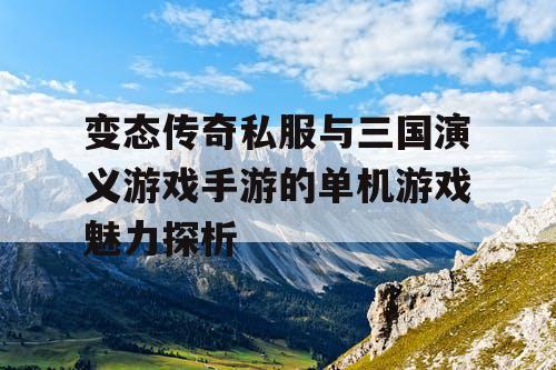变态传奇私服与三国演义游戏手游的单机游戏魅力探析
