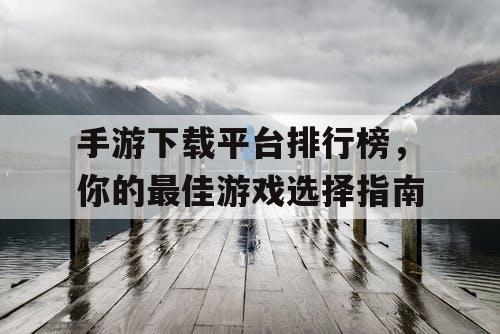手游下载平台排行榜，你的最佳游戏选择指南