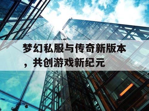 梦幻私服与传奇新版本，共创游戏新纪元