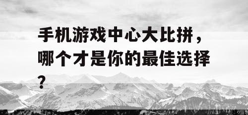 手机游戏中心大比拼，哪个才是你的最佳选择？