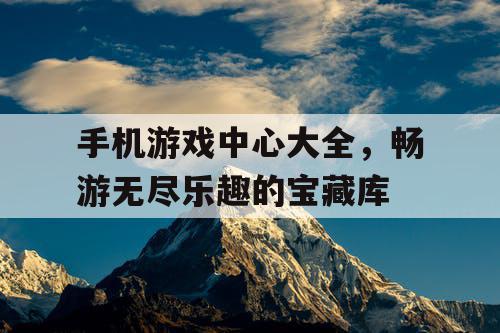 手机游戏中心大全，畅游无尽乐趣的宝藏库