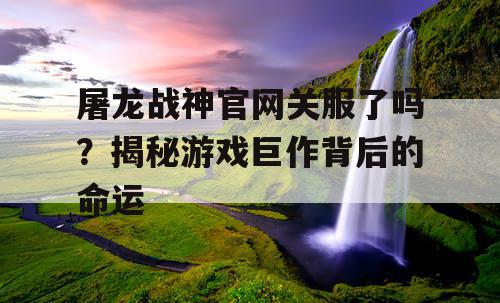 屠龙战神官网关服了吗？揭秘游戏巨作背后的命运