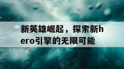 新英雄崛起，探索新hero引擎的无限可能