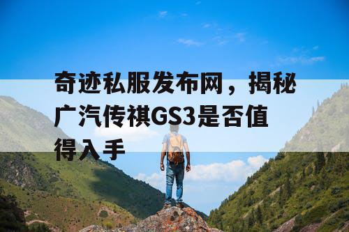 奇迹私服发布网，揭秘广汽传祺GS3是否值得入手