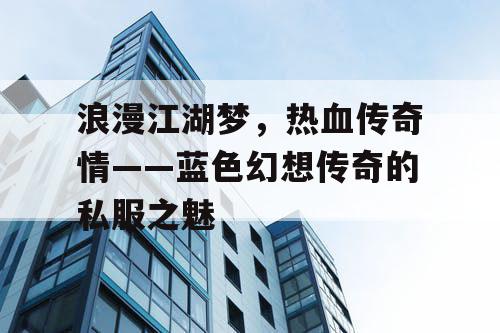 浪漫江湖梦，热血传奇情——蓝色幻想传奇的私服之魅