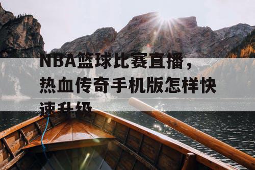 NBA篮球比赛直播，热血传奇手机版怎样快速升级