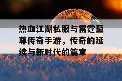 热血江湖私服与雷霆至尊传奇手游，传奇的延续与新时代的篇章