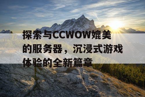 探索与CCWOW媲美的服务器，沉浸式游戏体验的全新篇章