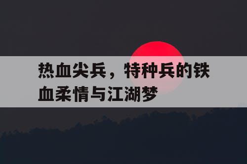 热血尖兵，特种兵的铁血柔情与江湖梦