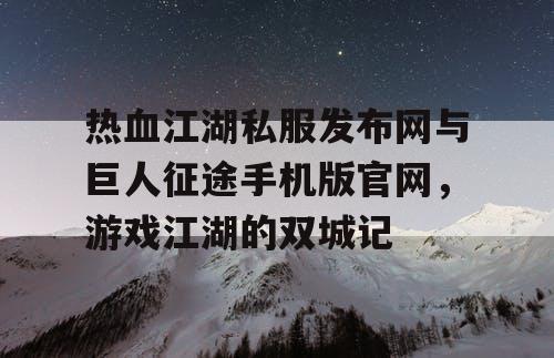 热血江湖私服发布网与巨人征途手机版官网，游戏江湖的双城记