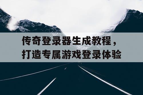 传奇登录器生成教程，打造专属游戏登录体验