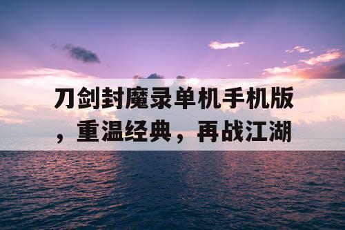 刀剑封魔录单机手机版，重温经典，再战江湖