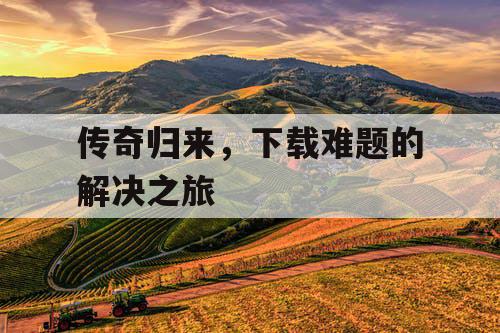 传奇归来，下载难题的解决之旅