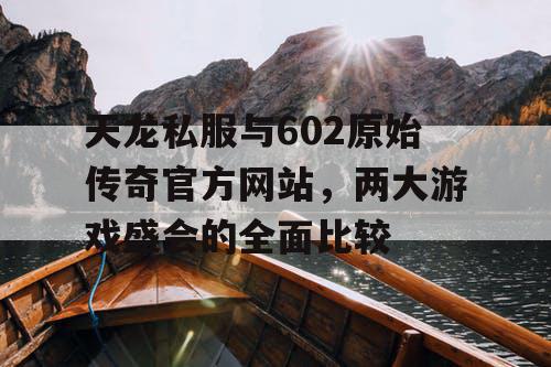 天龙私服与602原始传奇官方网站，两大游戏盛会的全面比较