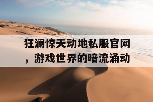狂澜惊天动地私服官网，游戏世界的暗流涌动