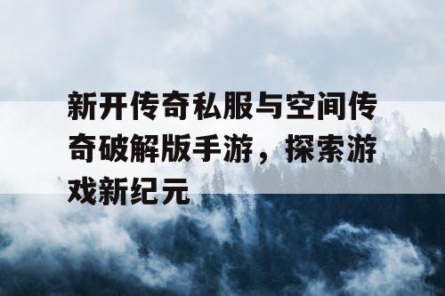新开传奇私服与空间传奇破解版手游，探索游戏新纪元
