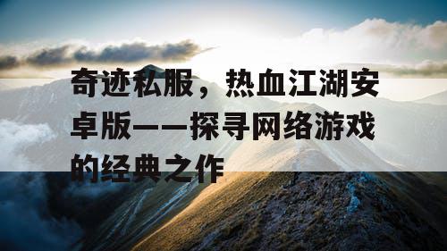 奇迹私服，热血江湖安卓版——探寻网络游戏的经典之作