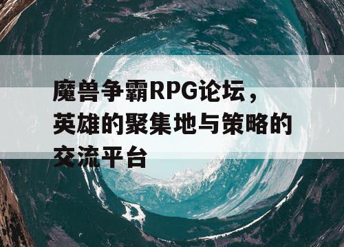 魔兽争霸RPG论坛，英雄的聚集地与策略的交流平台