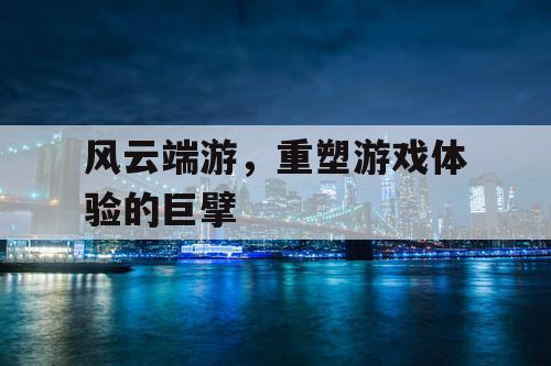 风云端游，重塑游戏体验的巨擘