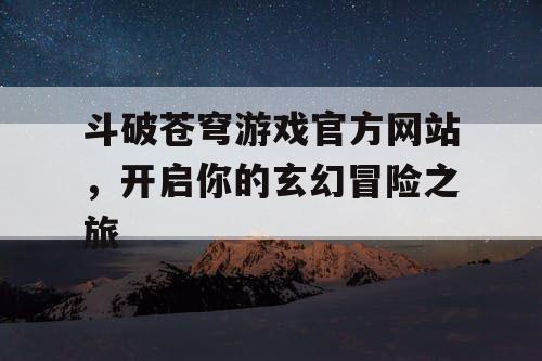 斗破苍穹游戏官方网站，开启你的玄幻冒险之旅