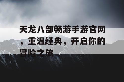 天龙八部畅游手游官网，重温经典，开启你的冒险之旅