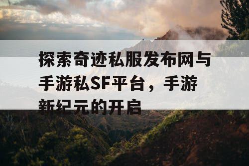 探索奇迹私服发布网与手游私SF平台，手游新纪元的开启