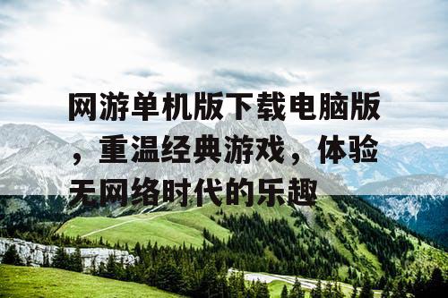 网游单机版下载电脑版，重温经典游戏，体验无网络时代的乐趣