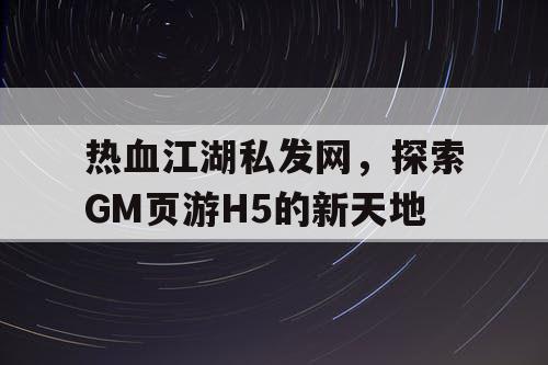 热血江湖私发网，探索GM页游H5的新天地