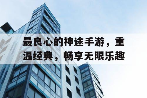 最良心的神途手游，重温经典，畅享无限乐趣