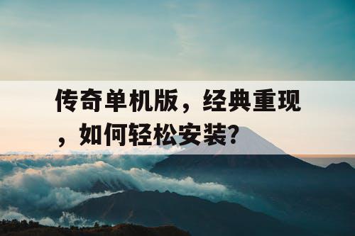 传奇单机版，经典重现，如何轻松安装？