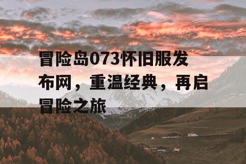 冒险岛073怀旧服发布网，重温经典，再启冒险之旅