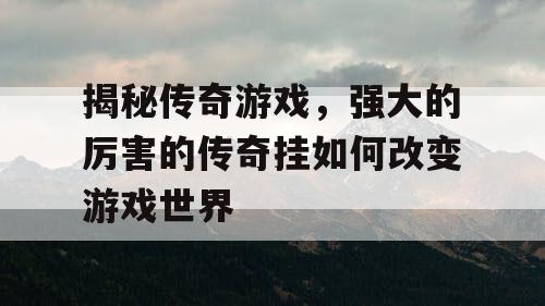 揭秘传奇游戏，强大的厉害的传奇挂如何改变游戏世界
