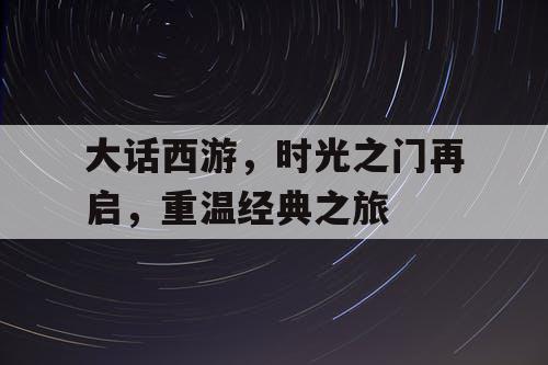 大话西游，时光之门再启，重温经典之旅
