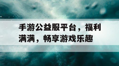 手游公益服平台，福利满满，畅享游戏乐趣