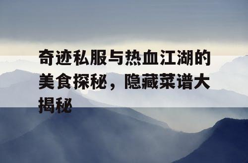 奇迹私服与热血江湖的美食探秘，隐藏菜谱大揭秘