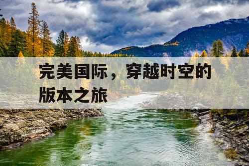 完美国际，穿越时空的版本之旅
