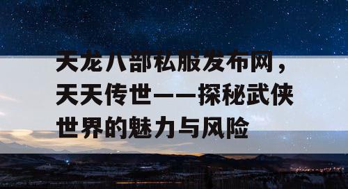 天龙八部私服发布网，天天传世——探秘武侠世界的魅力与风险