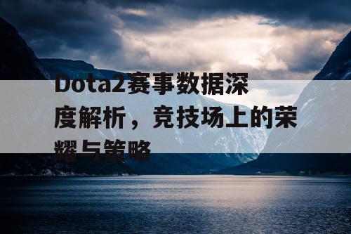 Dota2赛事数据深度解析，竞技场上的荣耀与策略