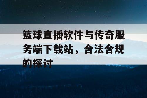 篮球直播软件与传奇服务端下载站，合法合规的探讨