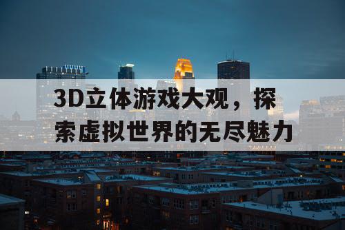 3D立体游戏大观，探索虚拟世界的无尽魅力