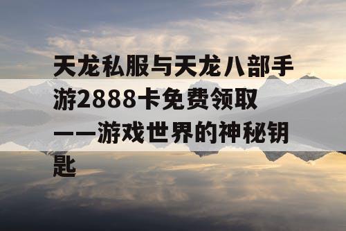 天龙私服与天龙八部手游2888卡免费领取——游戏世界的神秘钥匙