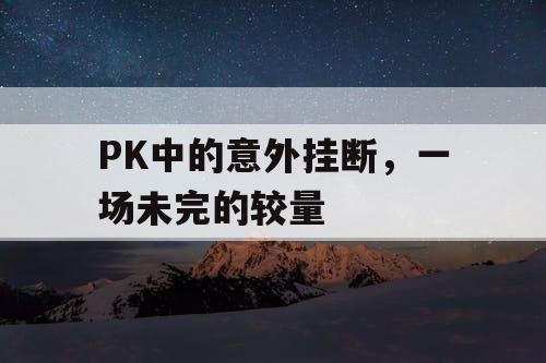 PK中的意外挂断，一场未完的较量