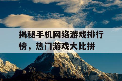 揭秘手机网络游戏排行榜，热门游戏大比拼
