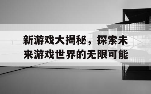新游戏大揭秘，探索未来游戏世界的无限可能