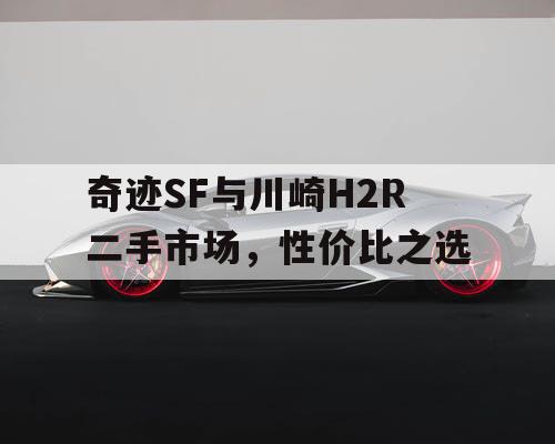 奇迹SF与川崎H2R二手市场，性价比之选
